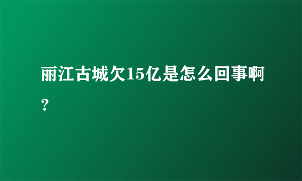 丽江古城欠15亿是怎么回事啊？