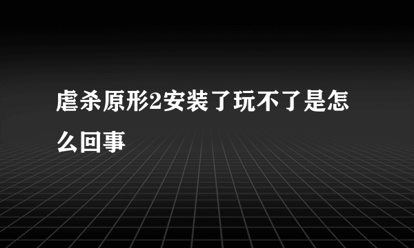 虐杀原形2安装了玩不了是怎么回事