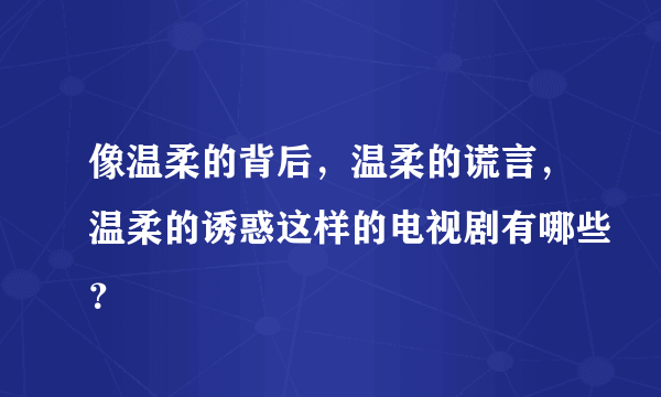 像温柔的背后，温柔的谎言，温柔的诱惑这样的电视剧有哪些？