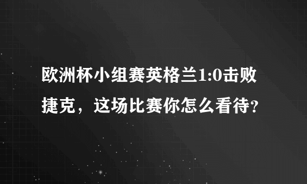 欧洲杯小组赛英格兰1:0击败捷克，这场比赛你怎么看待？