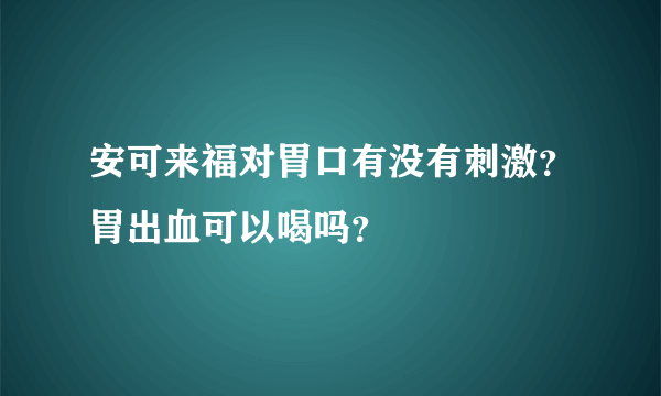 安可来福对胃口有没有刺激？胃出血可以喝吗？