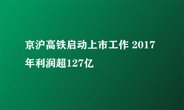 京沪高铁启动上市工作 2017年利润超127亿