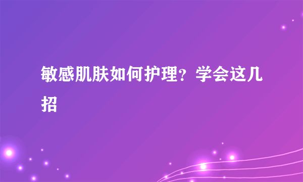 敏感肌肤如何护理？学会这几招