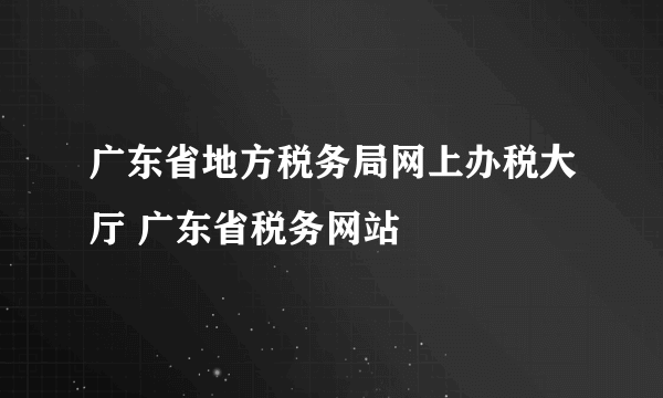 广东省地方税务局网上办税大厅 广东省税务网站