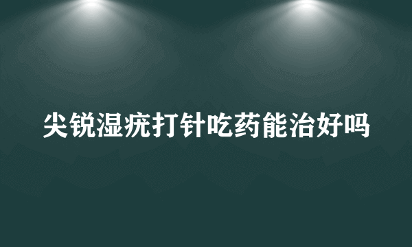 尖锐湿疣打针吃药能治好吗