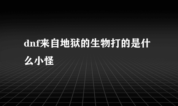 dnf来自地狱的生物打的是什么小怪