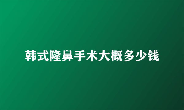 韩式隆鼻手术大概多少钱