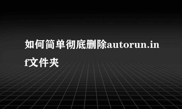 如何简单彻底删除autorun.inf文件夹