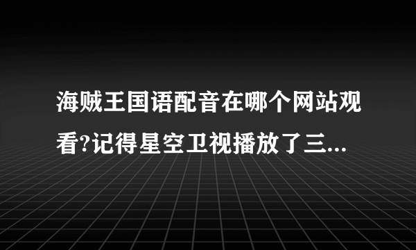 海贼王国语配音在哪个网站观看?记得星空卫视播放了三四百集都是国语版的,网上肿么找不到