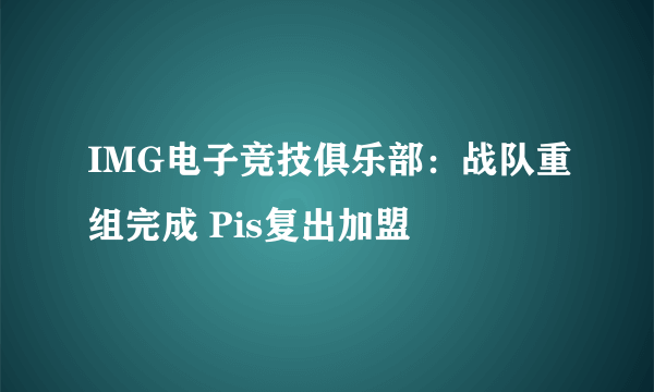 IMG电子竞技俱乐部：战队重组完成 Pis复出加盟