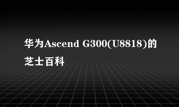 华为Ascend G300(U8818)的芝士百科