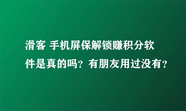 滑客 手机屏保解锁赚积分软件是真的吗？有朋友用过没有？