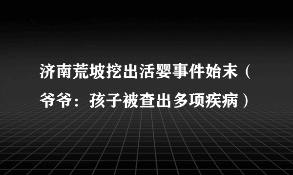 济南荒坡挖出活婴事件始末（爷爷：孩子被查出多项疾病）