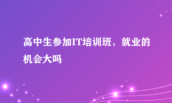 高中生参加IT培训班，就业的机会大吗