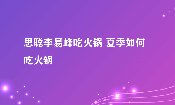 思聪李易峰吃火锅 夏季如何吃火锅