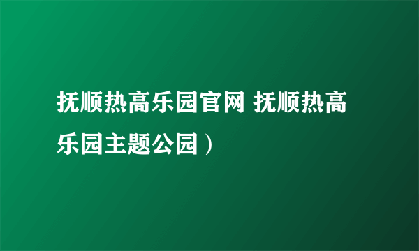 抚顺热高乐园官网 抚顺热高乐园主题公园）