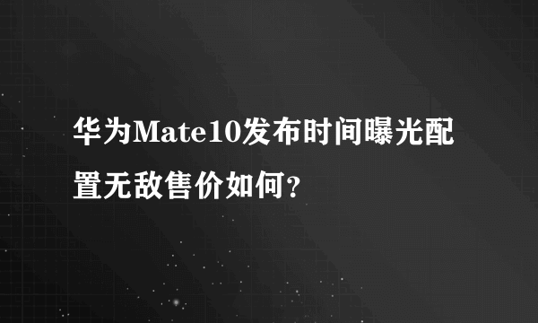 华为Mate10发布时间曝光配置无敌售价如何？