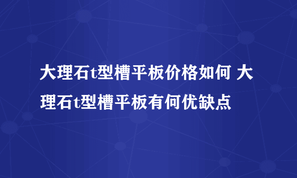 大理石t型槽平板价格如何 大理石t型槽平板有何优缺点