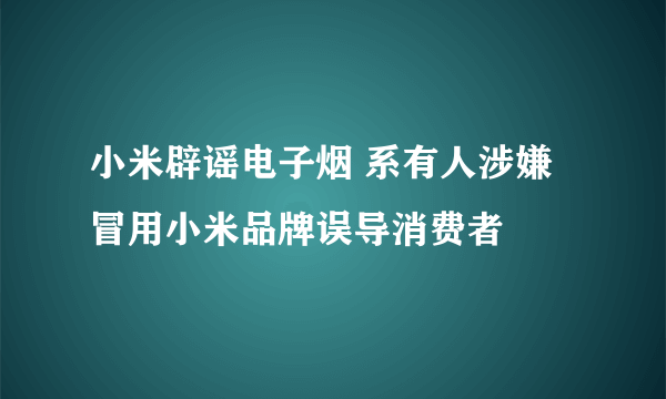 小米辟谣电子烟 系有人涉嫌冒用小米品牌误导消费者