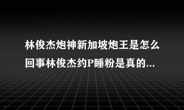 林俊杰炮神新加坡炮王是怎么回事林俊杰约P睡粉是真的吗真相深扒-飞外网