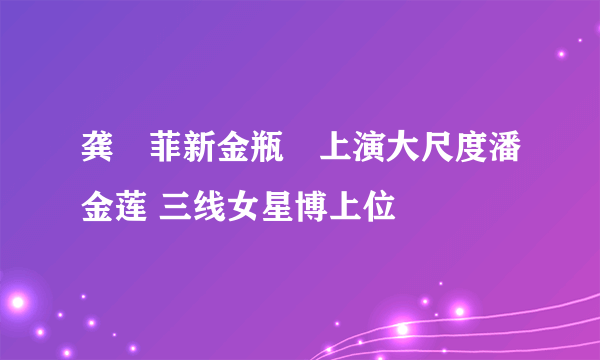 龚玥菲新金瓶栴上演大尺度潘金莲 三线女星博上位