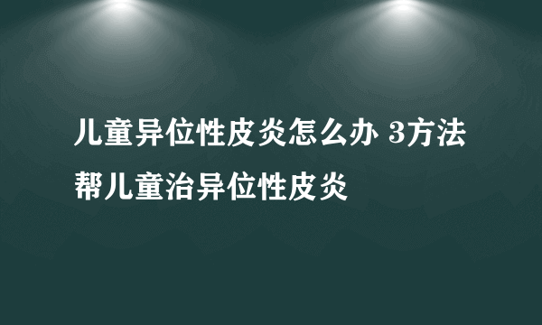 儿童异位性皮炎怎么办 3方法帮儿童治异位性皮炎