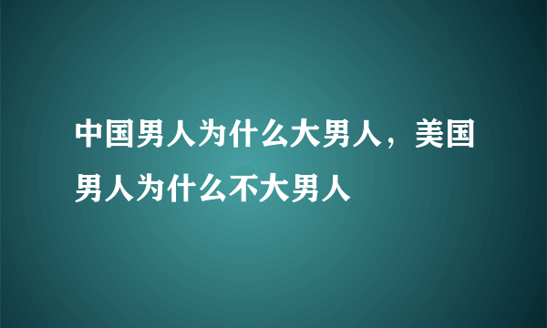 中国男人为什么大男人，美国男人为什么不大男人