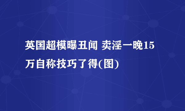 英国超模曝丑闻 卖淫一晚15万自称技巧了得(图)