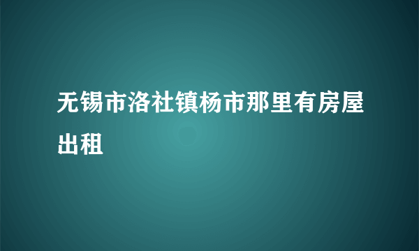 无锡市洛社镇杨市那里有房屋出租