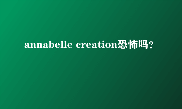 annabelle creation恐怖吗？