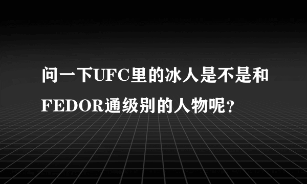 问一下UFC里的冰人是不是和FEDOR通级别的人物呢？