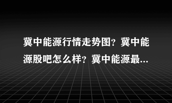 冀中能源行情走势图？冀中能源股吧怎么样？冀中能源最新技术？