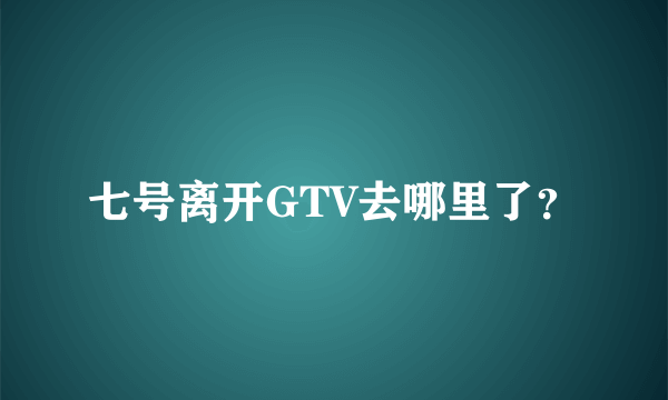 七号离开GTV去哪里了？