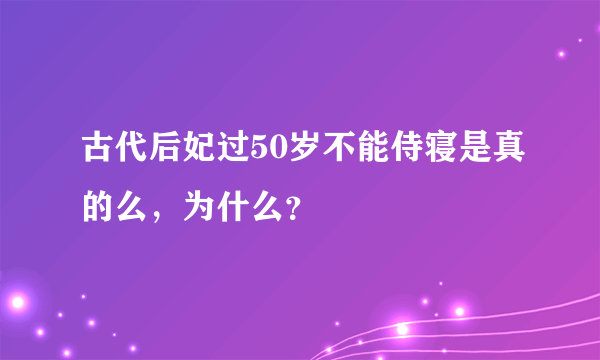 古代后妃过50岁不能侍寝是真的么，为什么？