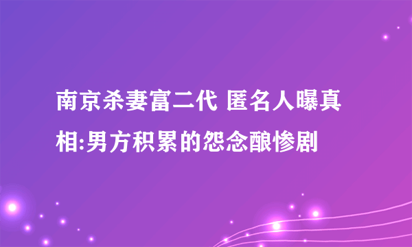 南京杀妻富二代 匿名人曝真相:男方积累的怨念酿惨剧