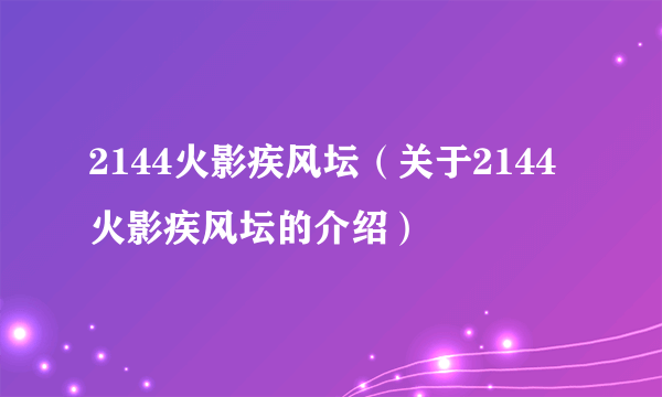 2144火影疾风坛（关于2144火影疾风坛的介绍）