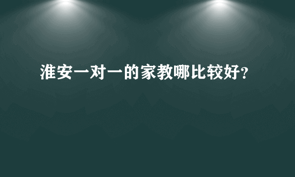 淮安一对一的家教哪比较好？