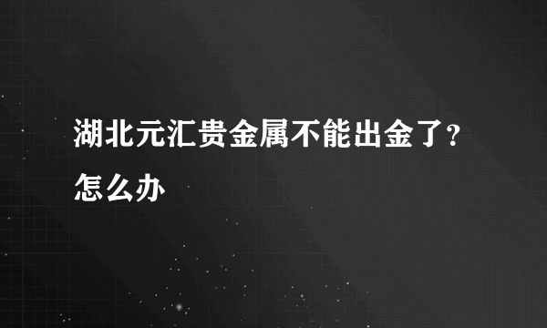 湖北元汇贵金属不能出金了？怎么办