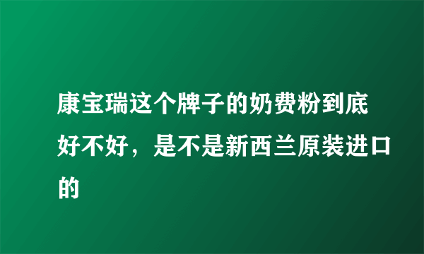 康宝瑞这个牌子的奶费粉到底好不好，是不是新西兰原装进口的