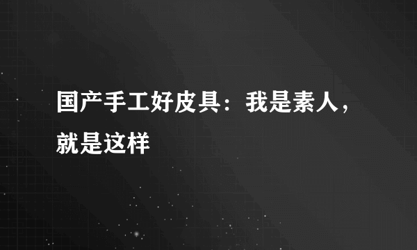 国产手工好皮具：我是素人，就是这样