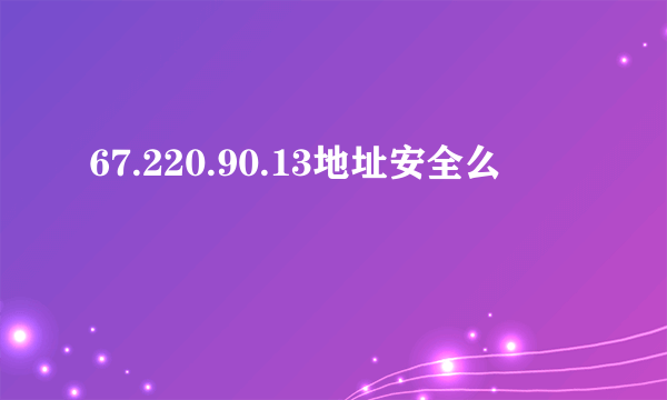 67.220.90.13地址安全么