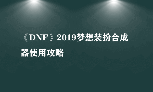 《DNF》2019梦想装扮合成器使用攻略