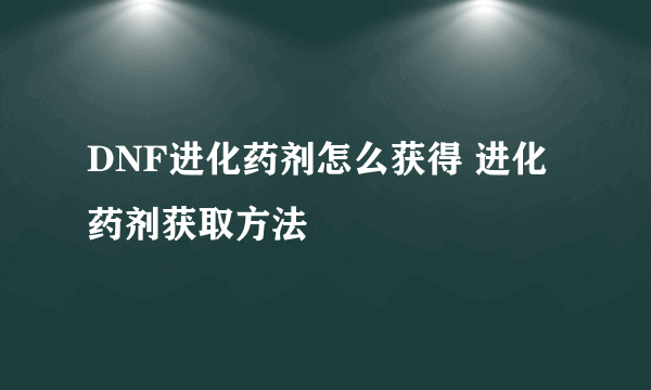 DNF进化药剂怎么获得 进化药剂获取方法