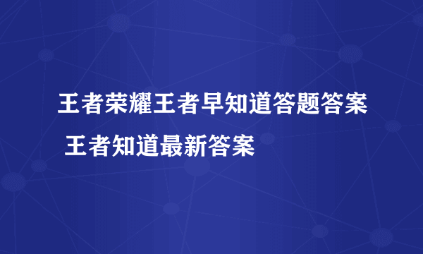 王者荣耀王者早知道答题答案 王者知道最新答案