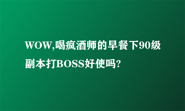 WOW,喝疯酒师的早餐下90级副本打BOSS好使吗?