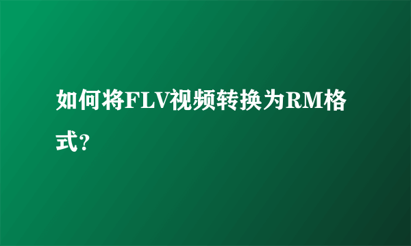 如何将FLV视频转换为RM格式？