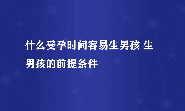 什么受孕时间容易生男孩 生男孩的前提条件