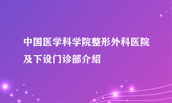 中国医学科学院整形外科医院及下设门诊部介绍