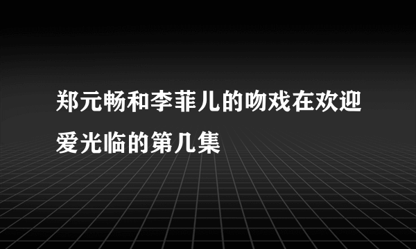 郑元畅和李菲儿的吻戏在欢迎爱光临的第几集