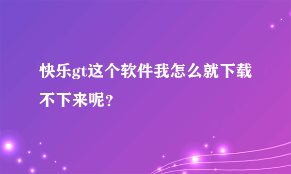 快乐gt这个软件我怎么就下载不下来呢？